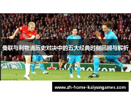 曼联与利物浦历史对决中的五大经典时刻回顾与解析