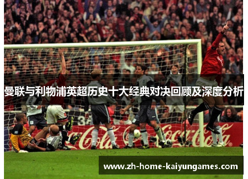 曼联与利物浦英超历史十大经典对决回顾及深度分析