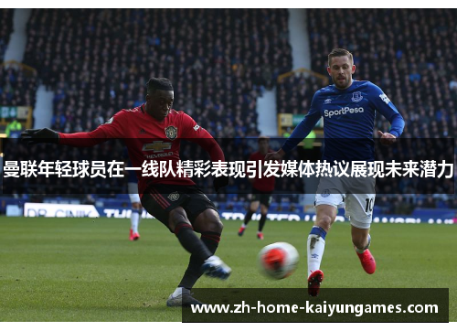 曼联年轻球员在一线队精彩表现引发媒体热议展现未来潜力