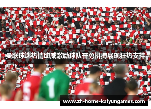 曼联球迷热情助威激励球队奋勇拼搏展现狂热支持