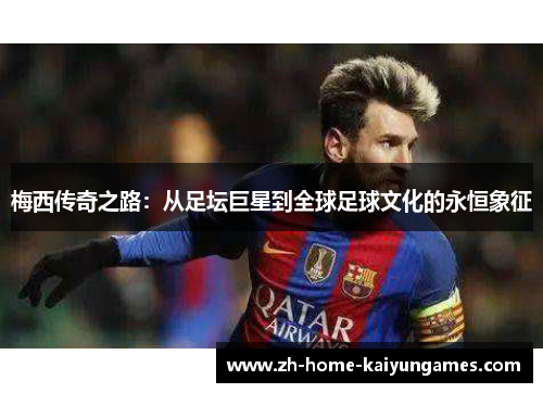 梅西传奇之路：从足坛巨星到全球足球文化的永恒象征