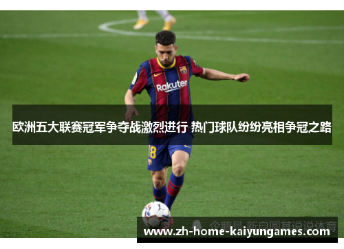 欧洲五大联赛冠军争夺战激烈进行 热门球队纷纷亮相争冠之路