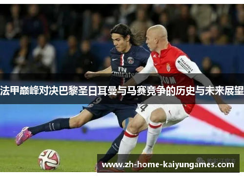 法甲巅峰对决巴黎圣日耳曼与马赛竞争的历史与未来展望