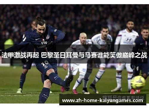 法甲激战再起 巴黎圣日耳曼与马赛谁能笑傲巅峰之战