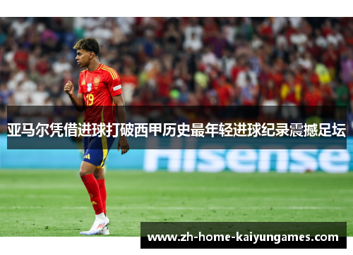 亚马尔凭借进球打破西甲历史最年轻进球纪录震撼足坛