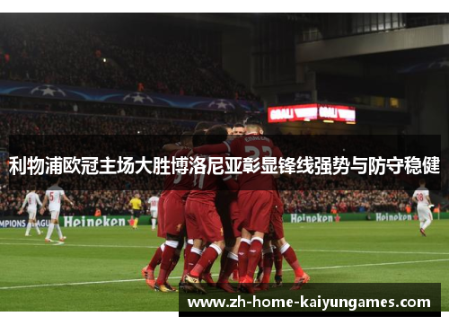 利物浦欧冠主场大胜博洛尼亚彰显锋线强势与防守稳健 利物浦欧冠主场大胜博洛尼亚彰显锋线强势与防守稳健