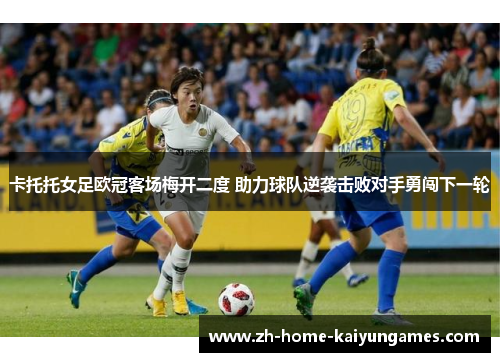 卡托托女足欧冠客场梅开二度 助力球队逆袭击败对手勇闯下一轮 卡托托女足欧冠客场梅开二度 助力球队逆袭击败对手勇闯下一轮