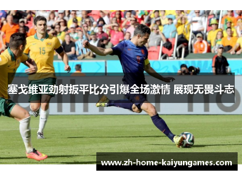 塞戈维亚劲射扳平比分引爆全场激情 展现无畏斗志 塞戈维亚劲射扳平比分引爆全场激情 展现无畏斗志