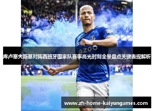 库卢塞夫斯基对阵西班牙国家队赛事高光时刻全景盘点关键表现解析 库卢塞夫斯基对阵西班牙国家队赛事高光时刻全景盘点关键表现解析