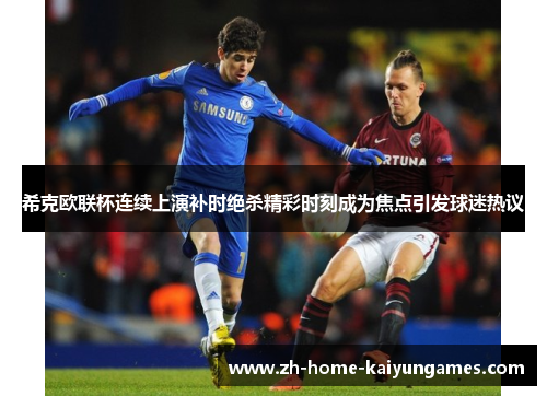 希克欧联杯连续上演补时绝杀精彩时刻成为焦点引发球迷热议