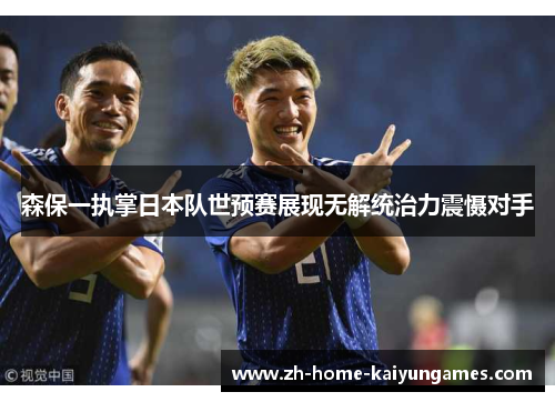 森保一执掌日本队世预赛展现无解统治力震慑对手