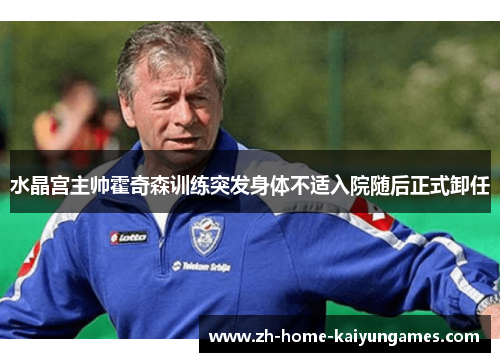 水晶宫主帅霍奇森训练突发身体不适入院随后正式卸任
