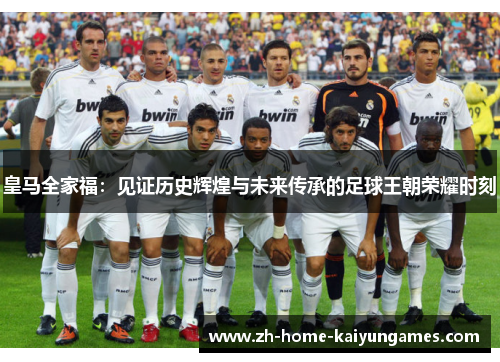 皇马全家福：见证历史辉煌与未来传承的足球王朝荣耀时刻