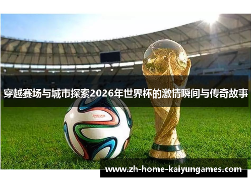 穿越赛场与城市探索2026年世界杯的激情瞬间与传奇故事