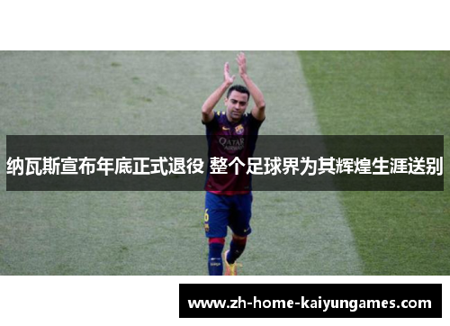 纳瓦斯宣布年底正式退役 整个足球界为其辉煌生涯送别 纳瓦斯宣布年底正式退役 整个足球界为其辉煌生涯送别