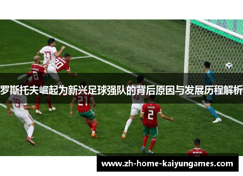 罗斯托夫崛起为新兴足球强队的背后原因与发展历程解析