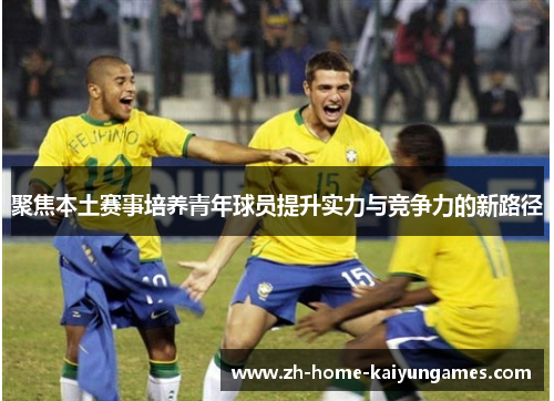 聚焦本土赛事培养青年球员提升实力与竞争力的新路径