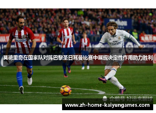 莫德里奇在国家队对阵巴黎圣日耳曼比赛中展现决定性作用助力胜利
