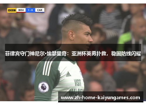 菲律宾守门神尼尔·埃瑟里奇：亚洲杯英勇扑救，稳固防线闪耀