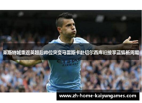 莱斯特城重返英超后帅位突变马雷斯卡赴切尔西库珀接掌蓝狐新周期