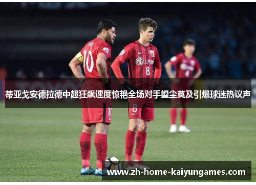 蒂亚戈安德拉德中超狂飙速度惊艳全场对手望尘莫及引爆球迷热议声