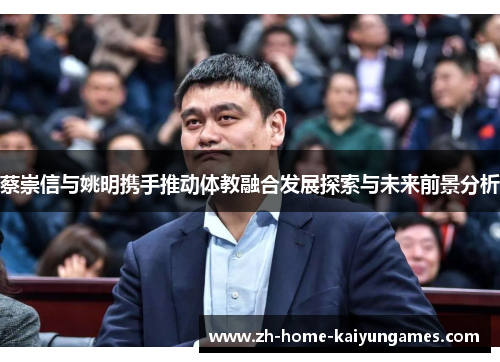 蔡崇信与姚明携手推动体教融合发展探索与未来前景分析