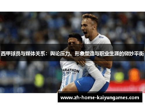 西甲球员与媒体关系：舆论压力、形象塑造与职业生涯的微妙平衡