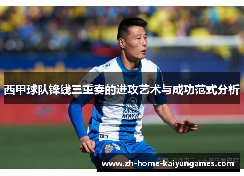 西甲球队锋线三重奏的进攻艺术与成功范式分析