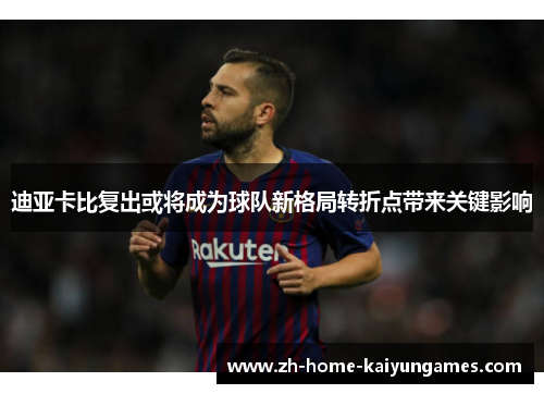 迪亚卡比复出或将成为球队新格局转折点带来关键影响